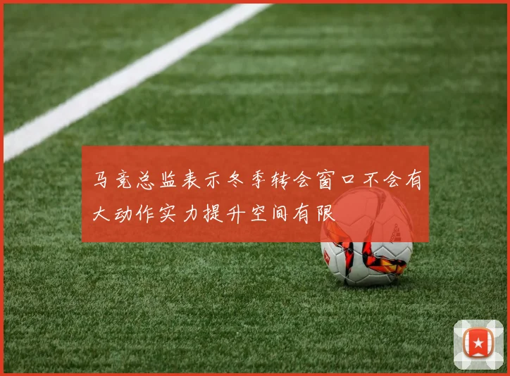 马竞总监表示冬季转会窗口不会有大动作实力提升空间有限