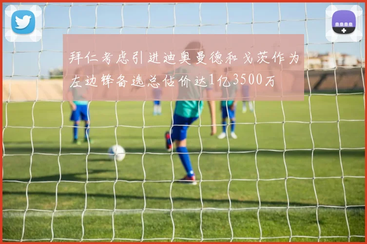 拜仁考虑引进迪奥曼德和戈茨作为左边锋备选总估价达1亿3500万