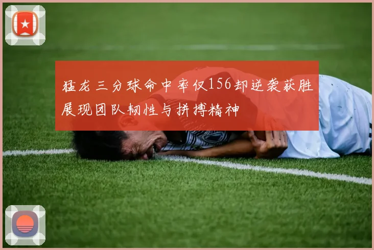 猛龙三分球命中率仅156却逆袭获胜展现团队韧性与拼搏精神