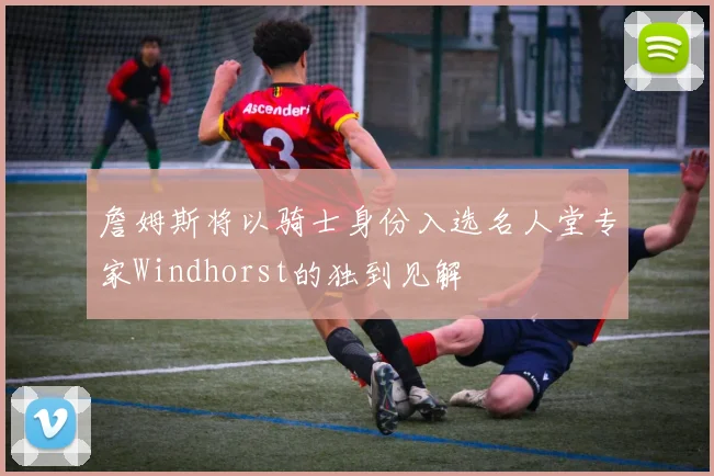 詹姆斯将以骑士身份入选名人堂专家Windhorst的独到见解