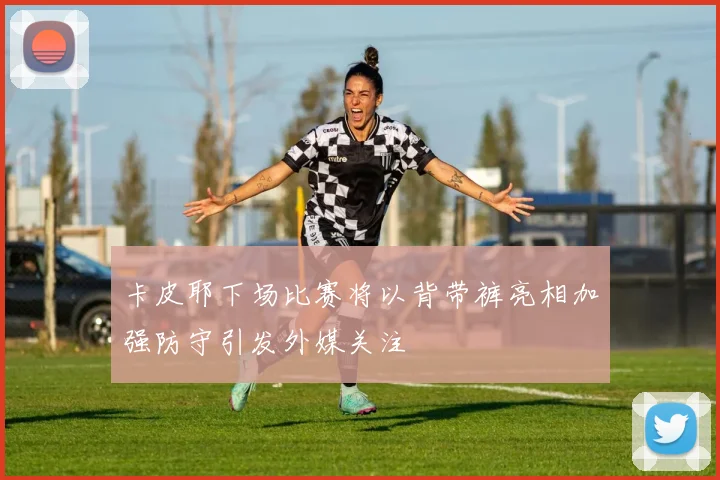 卡皮耶下场比赛将以背带裤亮相加强防守引发外媒关注