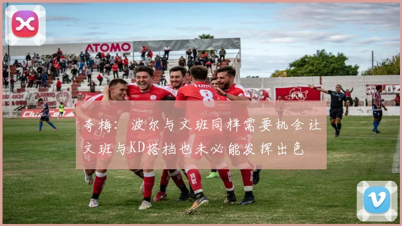 夸梅：波尔与文班同样需要机会让文班与KD搭档也未必能发挥出色