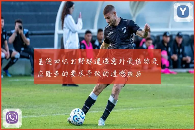基德回忆打野球遭遇意外受伤称是应隆多的要求导致的遗憾经历