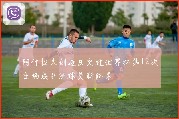 阿什拉夫创造历史迎世界杯第12次出场成非洲球员新纪录