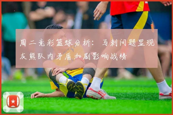 周二竞彩篮球分析：马刺问题显现灰熊队内矛盾加剧影响战绩