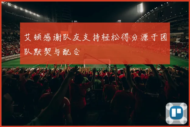 艾顿感谢队友支持轻松得分源于团队默契与配合