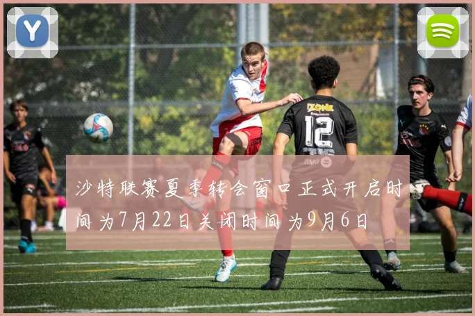 沙特联赛夏季转会窗口正式开启时间为7月22日关闭时间为9月6日