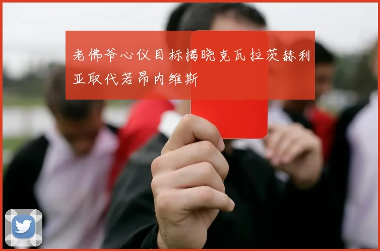 老佛爷心仪目标揭晓克瓦拉茨赫利亚取代若昂内维斯