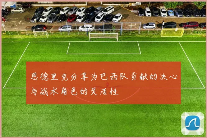 恩德里克分享为巴西队贡献的决心与战术角色的灵活性