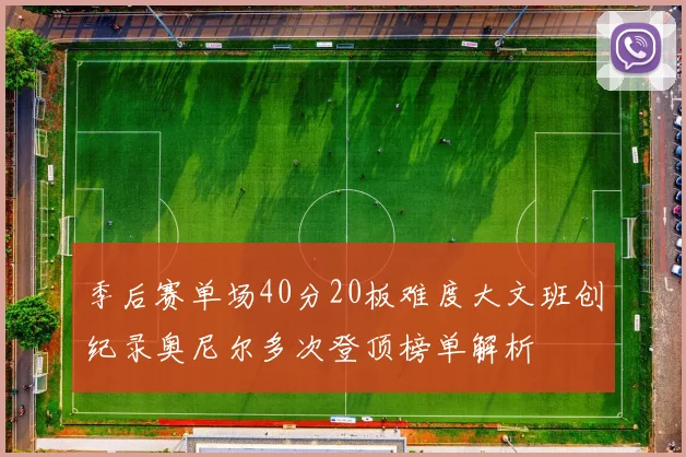 季后赛单场40分20板难度大文班创纪录奥尼尔多次登顶榜单解析