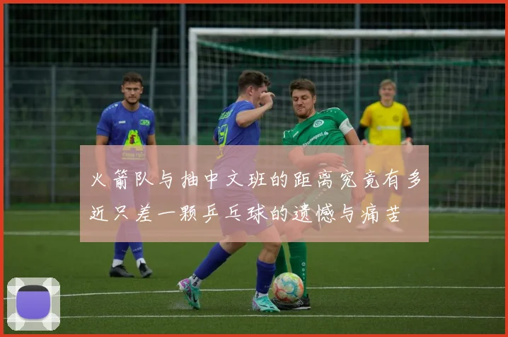 火箭队与抽中文班的距离究竟有多近只差一颗乒乓球的遗憾与痛苦