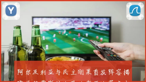 阿尔及利亚与民主刚果首发阵容揭晓马赫雷斯对决巴坎布万比萨卡出战