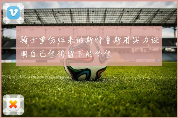 骑士重伤归来的斯特鲁斯用实力证明自己值得留下的价值