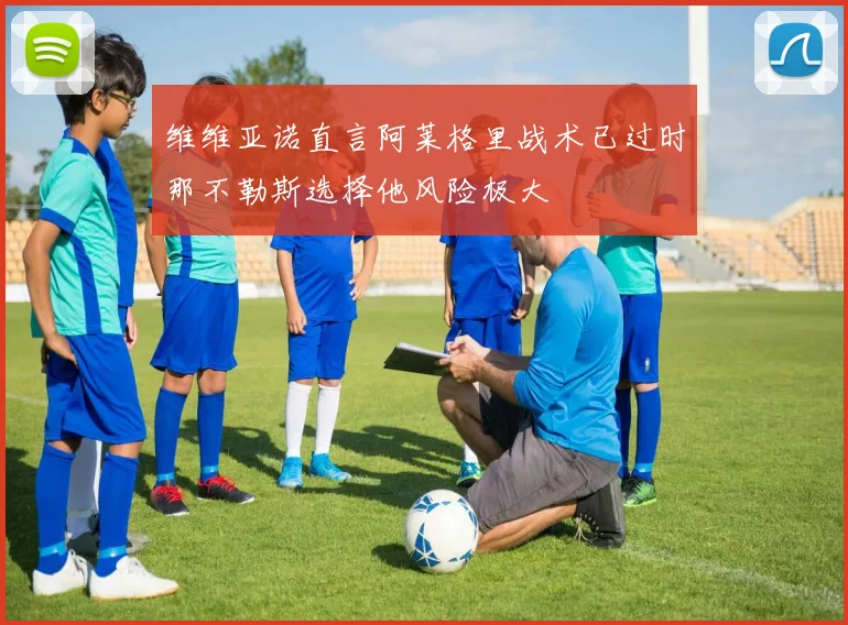 维维亚诺直言阿莱格里战术已过时那不勒斯选择他风险极大